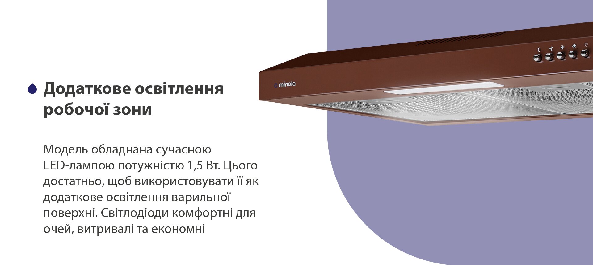 Додаткове освітлення робочої зони Модель обладнана сучасною LED-лампою потужністю 1,5 Вт. Цього достатньо, щоб використовувати її як додаткове освітлення варильної поверхні. Світлодіоди комфортні для очей, витривалі та економні